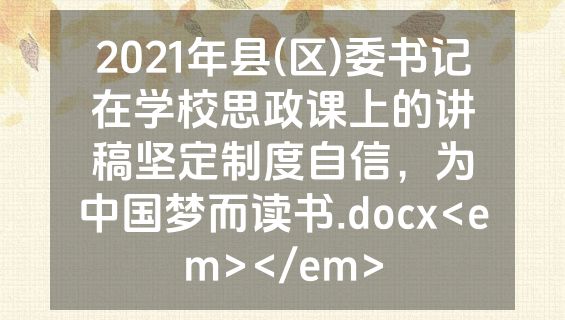 2021年县(区)委书记在学校思政课上的讲稿坚定制度自信，为中国梦而读书.docx<em></em>