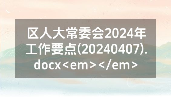 区人大常委会2024年工作要点(20240407).docx<em></em>