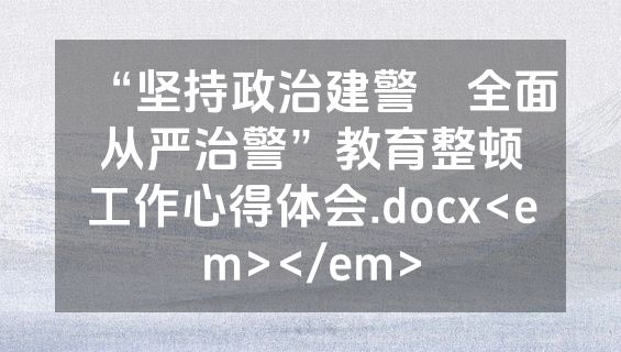“坚持政治建警‍全面从严治警”教育整顿工作心得体会.docx<em></em>