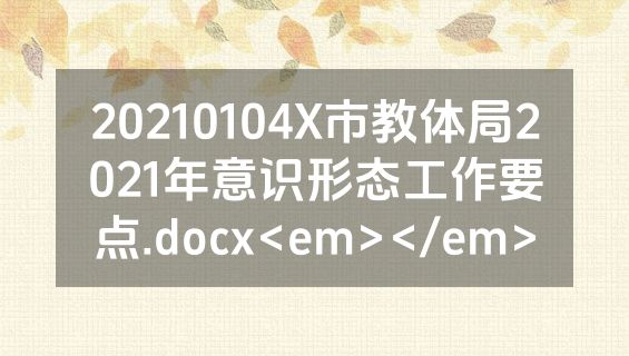 20210104X市教体局2021年意识形态工作要点.docx<em></em>