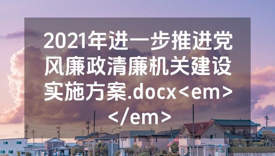 2021年进一步推进党风廉政清廉机关建设实施方案.docx<em></em>