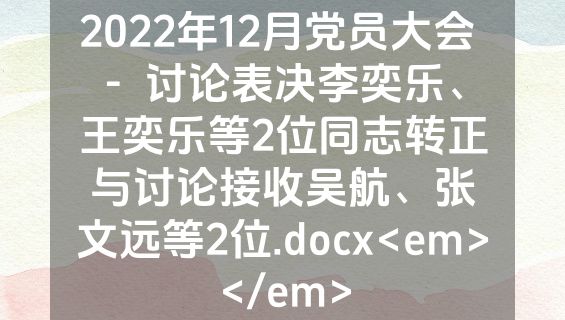 2022年12月党员大会 -  讨论表决李奕乐、王奕乐等2位同志转正与讨论接收吴航、张文远等2位.docx<em></em>