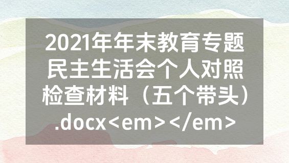 2021年年末教育专题民主生活会个人对照检查材料（五个带头）.docx<em></em>