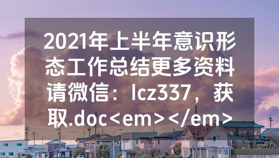 2021年上半年意识形态工作总结更多资料请微信：lcz337，获取.doc<em></em>
