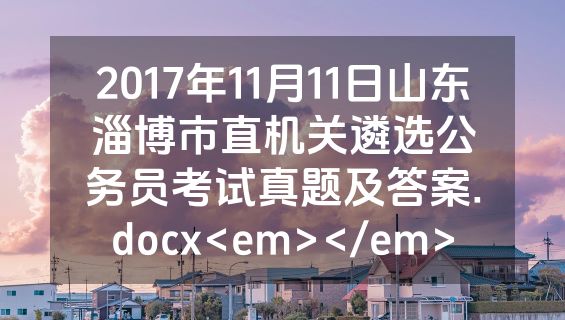 2017年11月11日山东淄博市直机关遴选公务员考试真题及答案.docx<em></em>