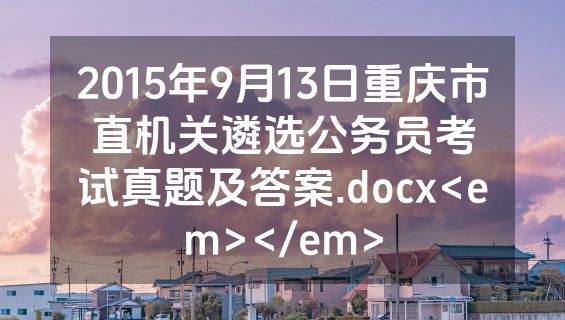 2015年9月13日重庆市直机关遴选公务员考试真题及答案.docx<em></em>