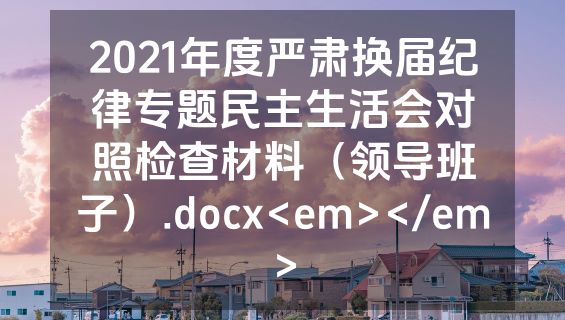 2021年度严肃换届纪律专题民主生活会对照检查材料（领导班子）.docx<em></em>