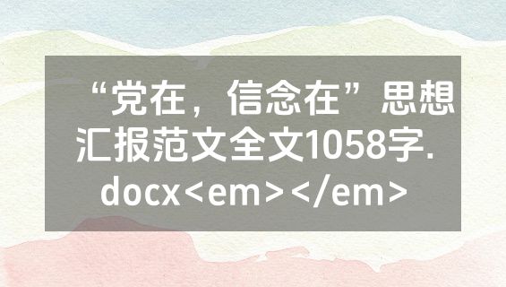 “党在，信念在”思想汇报范文全文1058字.docx<em></em>