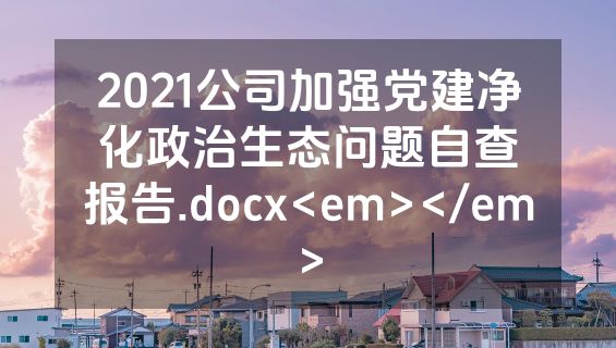 2021公司加强党建净化政治生态问题自查报告.docx<em></em>