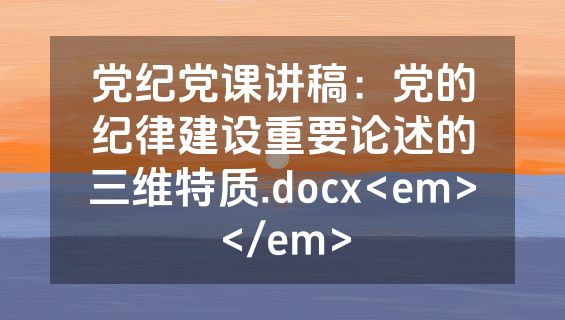 党纪党课讲稿：党的纪律建设重要论述的三维特质.docx<em></em>