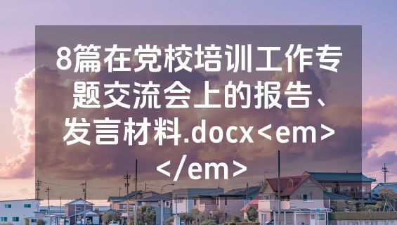 8篇在党校培训工作专题交流会上的报告、发言材料.docx<em></em>