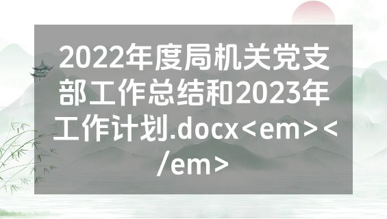 2022年度局机关党支部工作总结和2023年工作计划.docx<em></em>