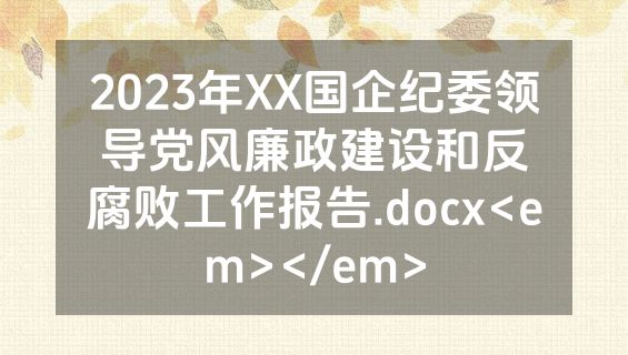 2023年XX国企纪委领导党风廉政建设和反腐败工作报告.docx<em></em>