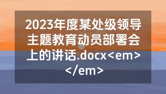 2023年度某处级领导主题教育动员部署会上的讲话.docx<em></em>