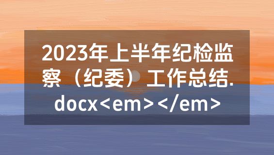 2023年上半年纪检监察（纪委）工作总结.docx<em></em>