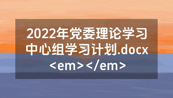 2022年党委理论学习中心组学习计划.docx<em></em>