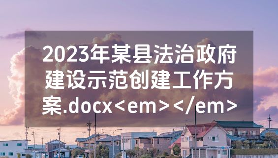 2023年某县法治政府建设示范创建工作方案.docx<em></em>