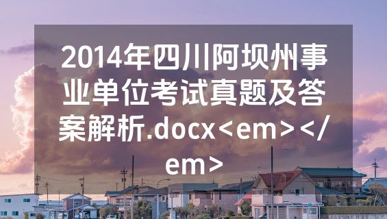2014年四川阿坝州事业单位考试真题及答案解析.docx<em></em>