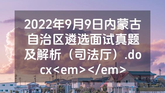 2022年9月9日内蒙古自治区遴选面试真题及解析（司法厅）.docx<em></em>