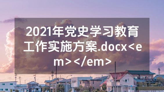 2021年党史学习教育工作实施方案.docx<em></em>