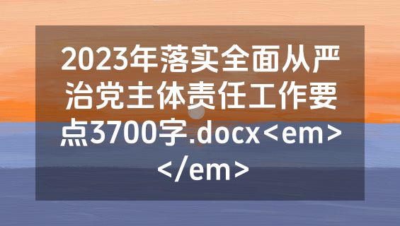 2023年落实全面从严治党主体责任工作要点3700字.docx<em></em>
