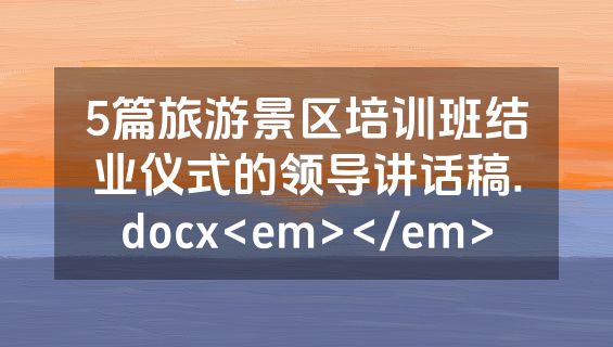 5篇旅游景区培训班结业仪式的领导讲话稿.docx<em></em>
