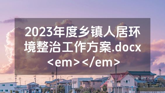 2023年度乡镇人居环境整治工作方案.docx<em></em>