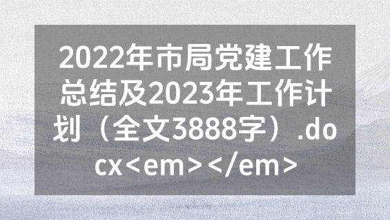 2022年市局党建工作总结及2023年工作计划（全文3888字）.docx<em></em>