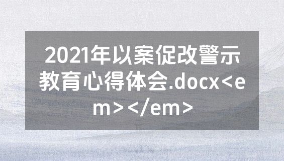 2021年以案促改警示教育心得体会.docx<em></em>