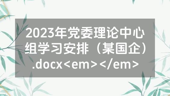 2023年党委理论中心组学习安排（某国企）.docx<em></em>
