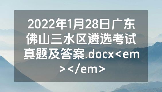 2022年1月28日广东佛山三水区遴选考试真题及答案.docx<em></em>