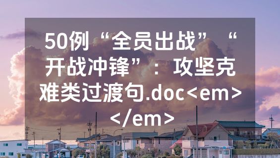 50例“全员出战”“开战冲锋”：攻坚克难类过渡句.doc<em></em>