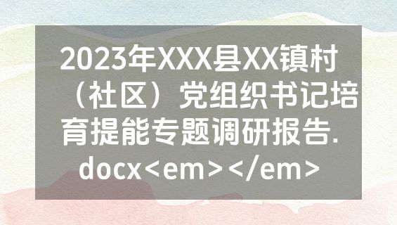 2023年XXX县XX镇村（社区）党组织书记培育提能专题调研报告.docx<em></em>