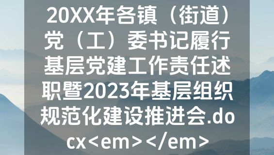 20XX年各镇（街道）党（工）委书记履行基层党建工作责任述职暨2023年基层组织规范化建设推进会.docx<em></em>