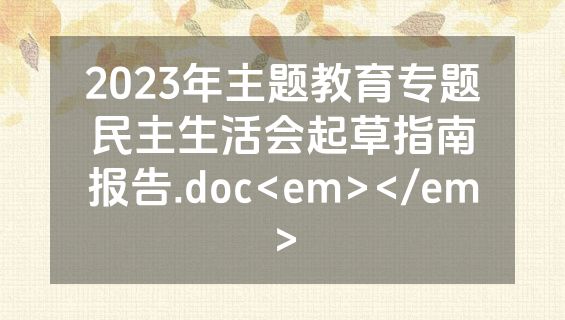 2023年主题教育专题民主生活会起草指南报告.doc<em></em>