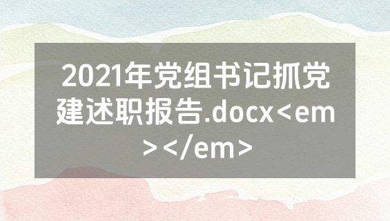 2021年党组书记抓党建述职报告.docx<em></em>