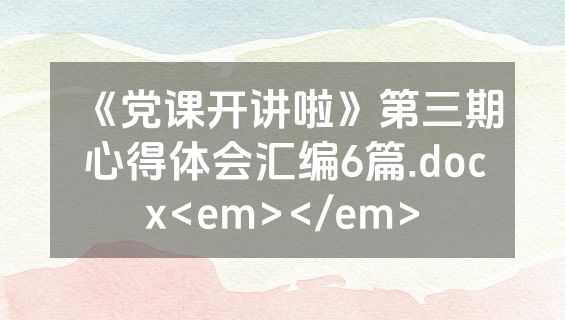 《党课开讲啦》第三期心得体会汇编6篇.docx<em></em>