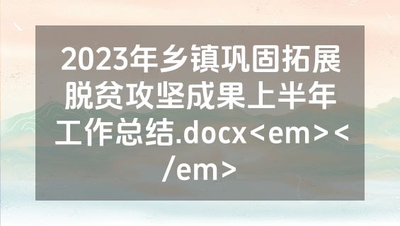 2023年乡镇巩固拓展脱贫攻坚成果上半年工作总结.docx<em></em>