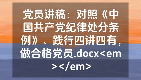 党员讲稿：对照《中国共产党纪律处分条例》、践行四讲四有，做合格党员.docx<em></em>