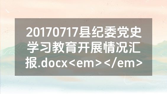 20170717县纪委党史学习教育开展情况汇报.docx<em></em>