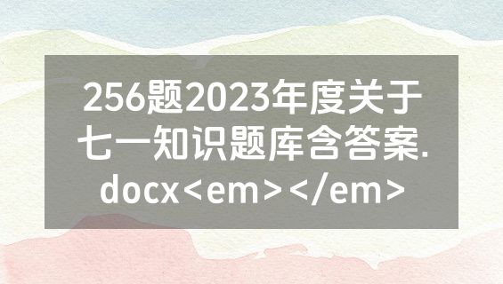 256题2023年度关于七一知识题库含答案.docx<em></em>