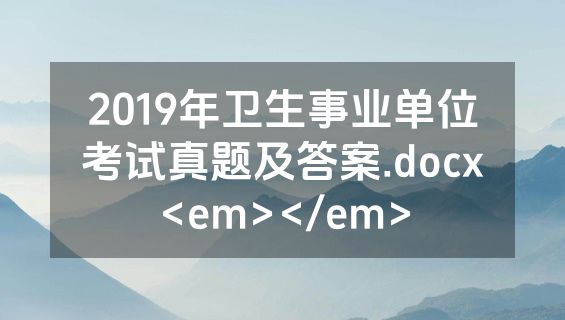 2019年卫生事业单位考试真题及答案.docx<em></em>