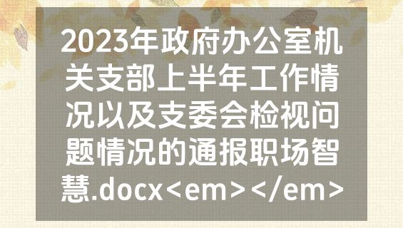 2023年政府办公室机关支部上半年工作情况以及支委会检视问题情况的通报职场智慧.docx<em></em>
