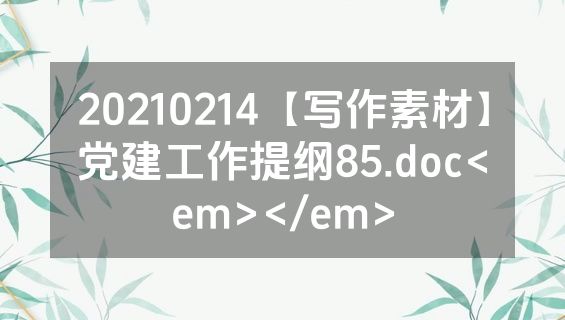 20210214【写作素材】党建工作提纲85.doc<em></em>