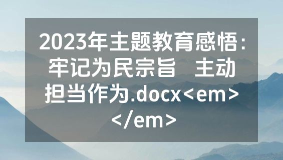 2023年主题教育感悟：牢记为民宗旨   主动担当作为.docx<em></em>