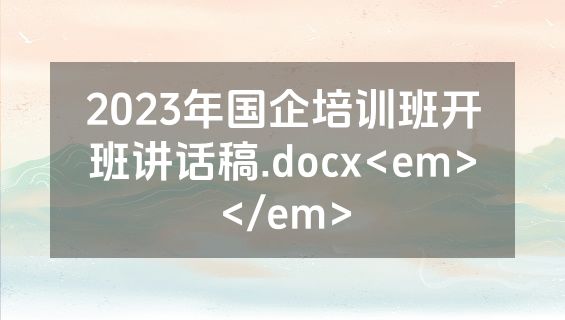 2023年国企培训班开班讲话稿.docx<em></em>