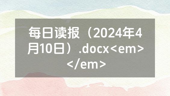 每日读报（2024年4月10日）.docx<em></em>