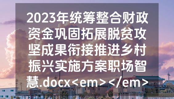 2023年统筹整合财政资金巩固拓展脱贫攻坚成果衔接推进乡村振兴实施方案职场智慧.docx<em></em>