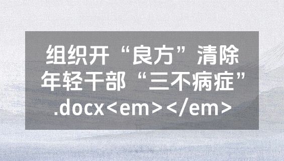 组织开“良方”清除年轻干部“三不病症”.docx<em></em>