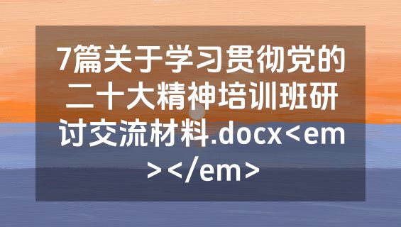 7篇关于学习贯彻党的二十大精神培训班研讨交流材料.docx<em></em>